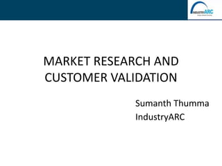 MARKET RESEARCH AND
CUSTOMER VALIDATION
Sumanth Thumma
IndustryARC
 