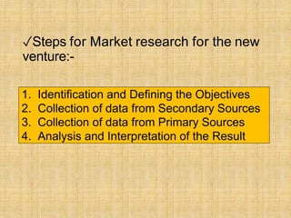 ✓Steps for Market research for the new
venture:-
1. Identification and Defining the Objectives
2. Collection of data from Secondary Sources
3. Collection of data from Primary Sources
4. Analysis and Interpretation of the Result
 