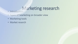 Marketing research
• Introduction
• Types of Marketing on broader view
• Marketing tools
• Market reserch
 