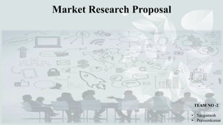 Market Research Proposal
TEAM NO -2
• Sangamesh
• Praveenkumar
 