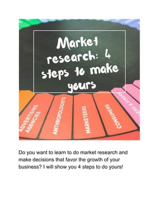Do you want to learn to do market research and
make decisions that favor the growth of your
business? I will show you 4 steps to do yours!
 