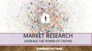 SUBHENDU PATTNAIK
MARKET RESEARCH
LEVERAGE THE POWER OF CROWD
 