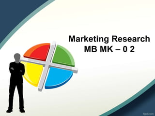 Marketing Research
MB MK – 0 2
 
