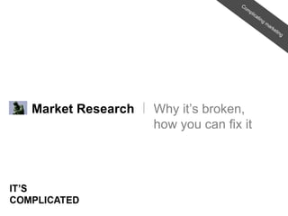 Market Research Why it’s broken, how you can fix it Complicating marketing 