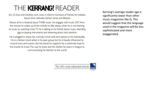 Kerrang’s average reader age is
significantly lower than other
music magazines like Q. This
would suggest that the language
used in the magazine will be less
sophisticated and more
exaggerated.
 