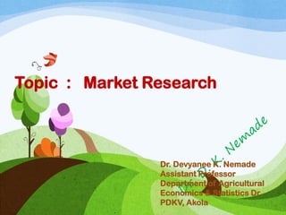 Topic : Market Research
Dr. Devyanee K. Nemade
Assistant Professor
Department of Agricultural
Economics & Statistics Dr.
PDKV, Akola
 