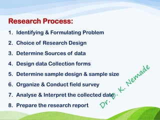 Research Process:
1. Identifying & Formulating Problem
2. Choice of Research Design
3. Determine Sources of data
4. Design data Collection forms
5. Determine sample design & sample size
6. Organize & Conduct field survey
7. Analyse & Interpret the collected date
8. Prepare the research report
 