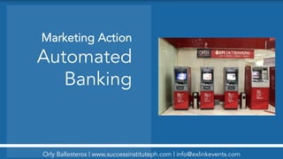 Marketing Action
Automated
Banking
Orly Ballesteros | www.successinstituteph.com | info@exlinkevents.com
 
