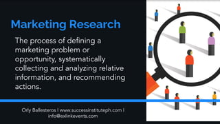 Orly Ballesteros | www.successinstituteph.com |
info@exlinkevents.com
The process of defining a
marketing problem or
opportunity, systematically
collecting and analyzing relative
information, and recommending
actions.
 