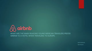 WHAT ARE THE MAIN REASONS YOUNG MEXICAN TRAVELERS PREFER
AIRBNB TO A HOTEL WHEN TRAVELING TO EUROPE.
EDER GONZALEZ
ISEM WS2015
 