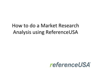 How	
  to	
  do	
  a	
  Market	
  Research	
  
Analysis	
  using	
  ReferenceUSA	
  
 