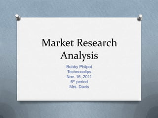 Market Research
   Analysis
    Bobby Philpot
    Technocolips
    Nov. 16, 2011
      6th period
     Mrs. Davis
 