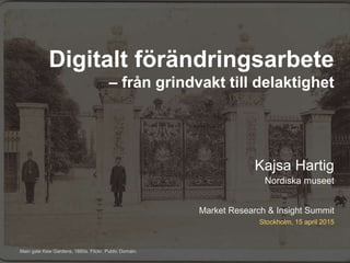 Market Research & Insight Summit
Kajsa Hartig
Nordiska museet
Stockholm, 15 april 2015
Digitalt förändringsarbete
– från grindvakt till delaktighet
Main gate Kew Gardens, 1880s. Flickr. Public Domain.
 