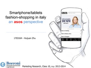 Marketing Research, Class 10, a.y. 2013-2014
1703164 - Huijuan Zhu
Smartphone/tablets
fashion-shopping in italy
an asos perspective
 