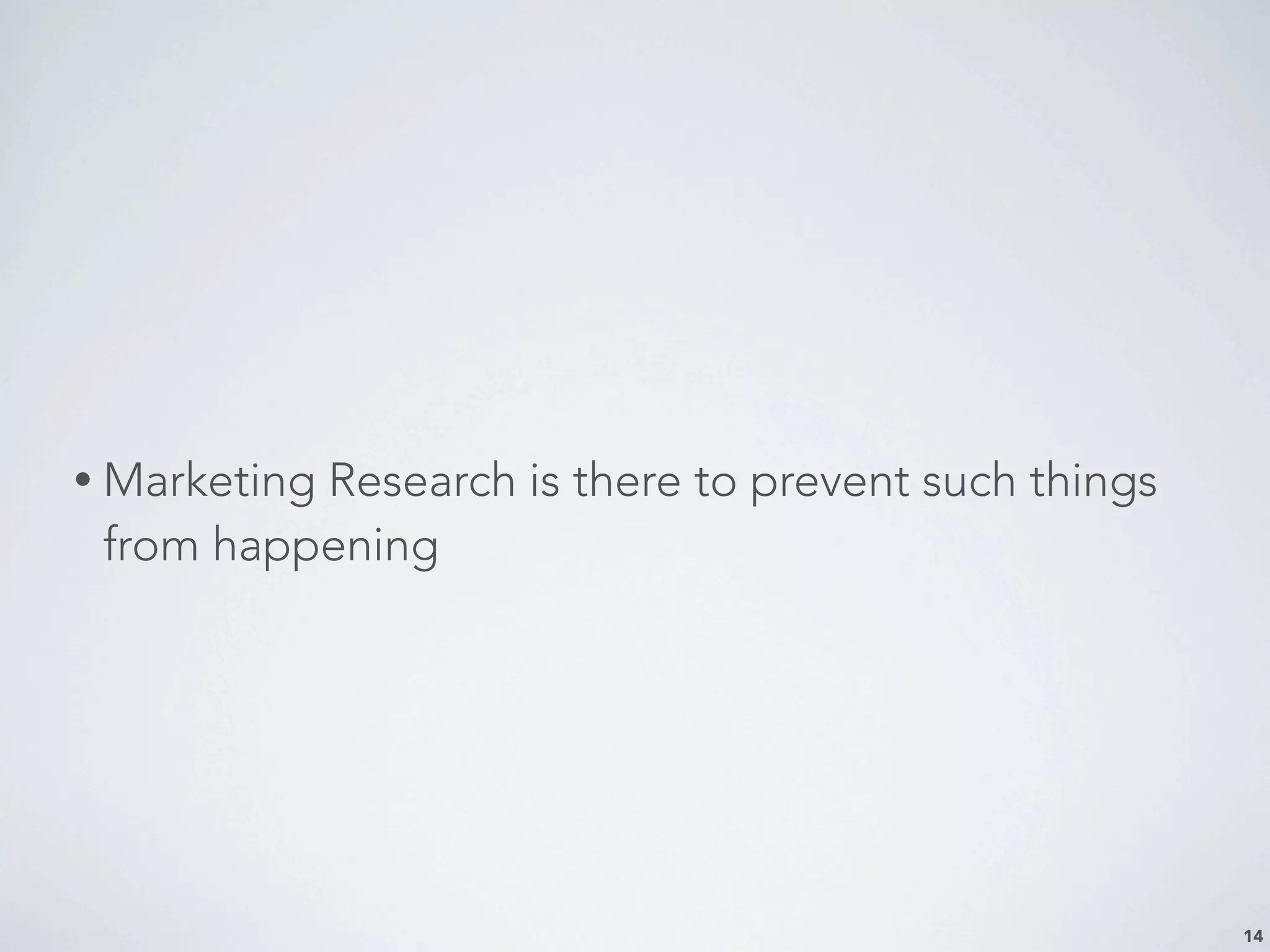 14
• Marketing Research is there to prevent such things
from happening
 