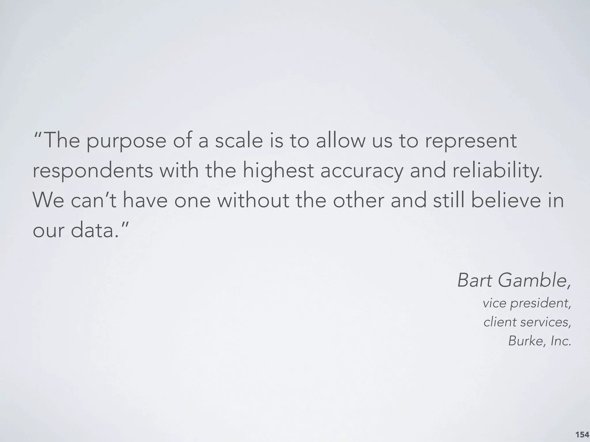 “The purpose of a scale is to allow us to represent
respondents with the highest accuracy and reliability.
We can’t have one without the other and still believe in
our data.”
Bart Gamble,
vice president,
client services,
Burke, Inc.
154
 
