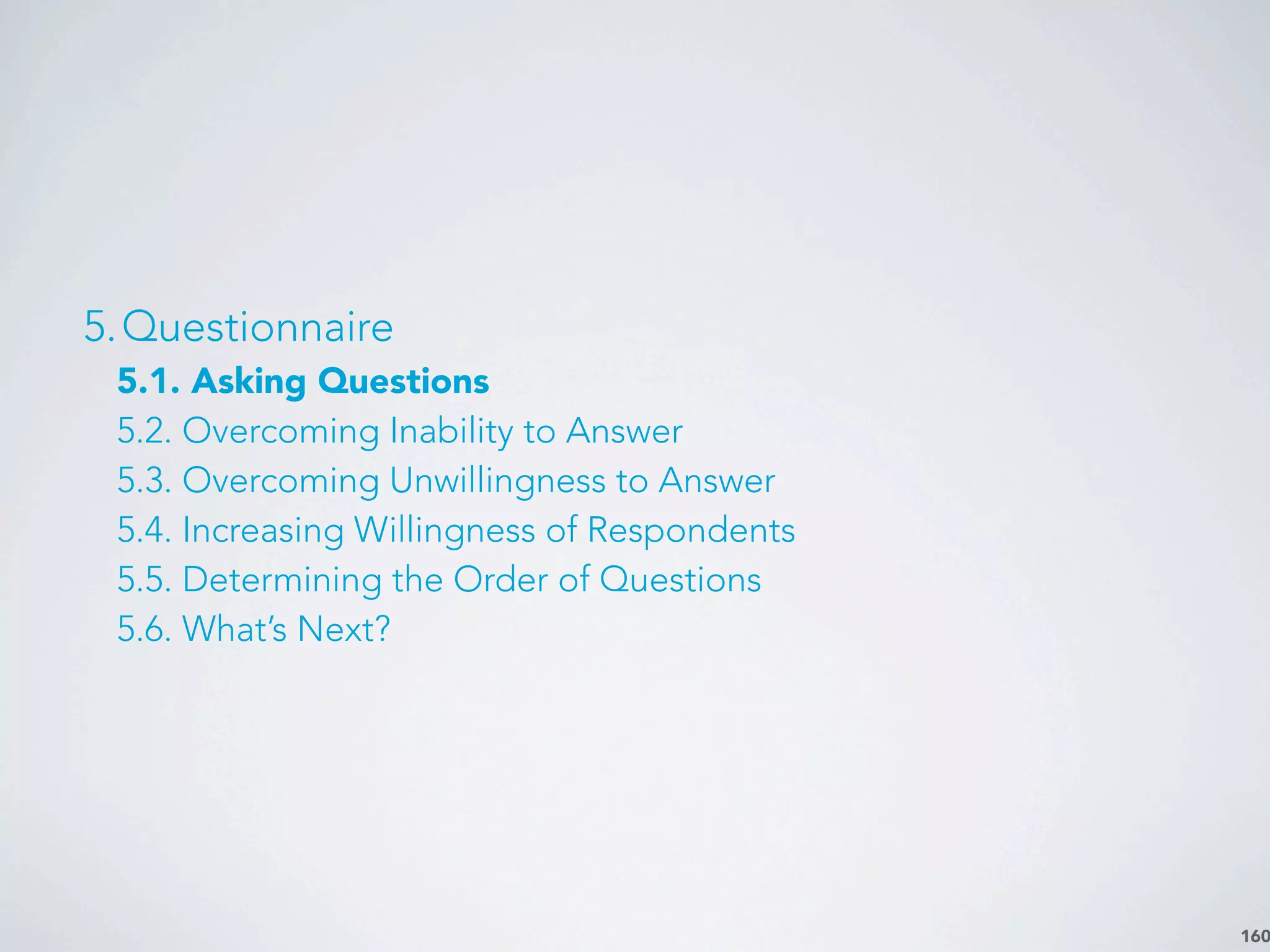 160
5.Questionnaire
5.1. Asking Questions
5.2. Overcoming Inability to Answer
5.3. Overcoming Unwillingness to Answer
5.4. Increasing Willingness of Respondents
5.5. Determining the Order of Questions
5.6. What’s Next?
 