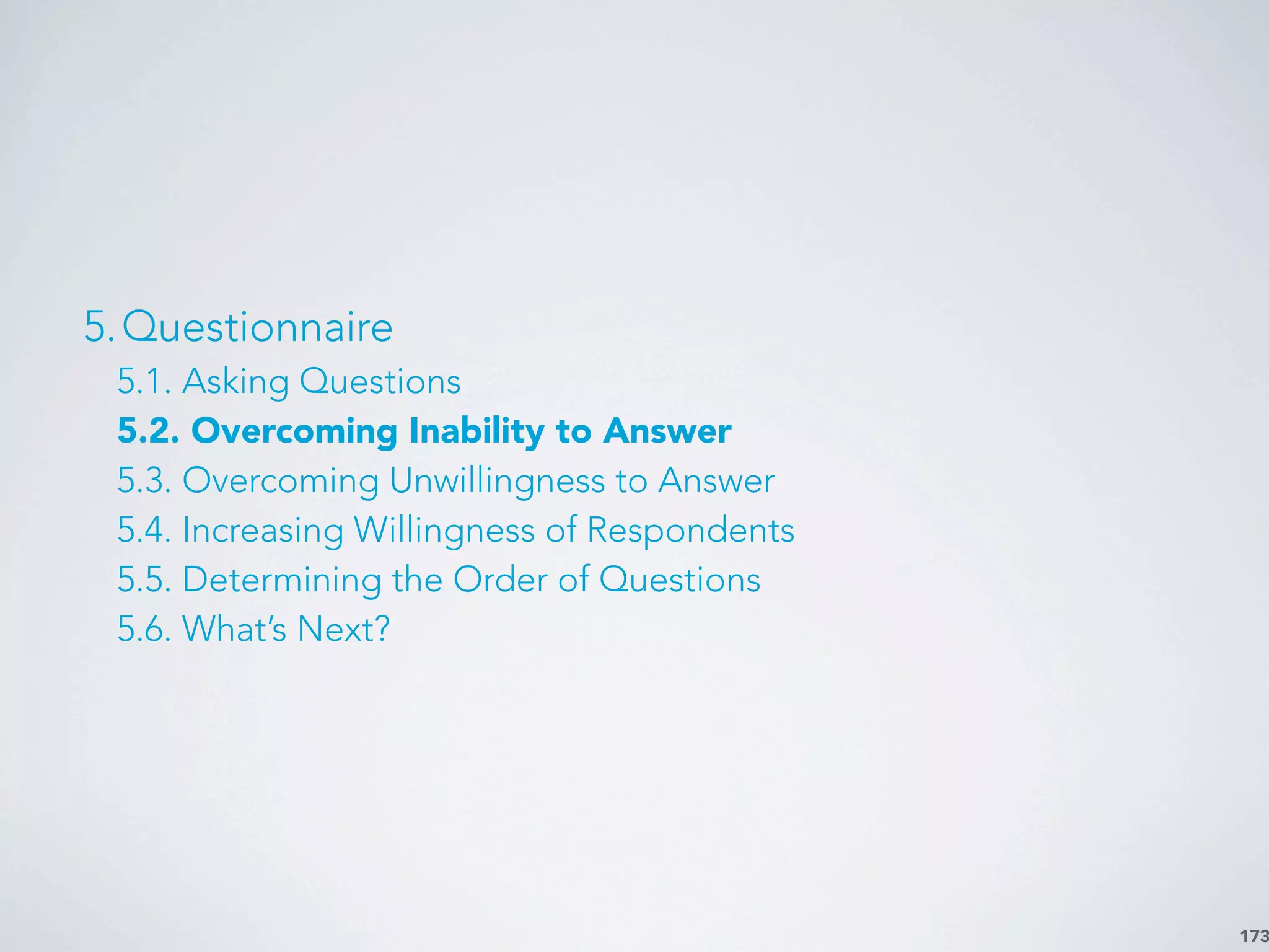 173
5.Questionnaire
5.1. Asking Questions
5.2. Overcoming Inability to Answer
5.3. Overcoming Unwillingness to Answer
5.4. Increasing Willingness of Respondents
5.5. Determining the Order of Questions
5.6. What’s Next?
 