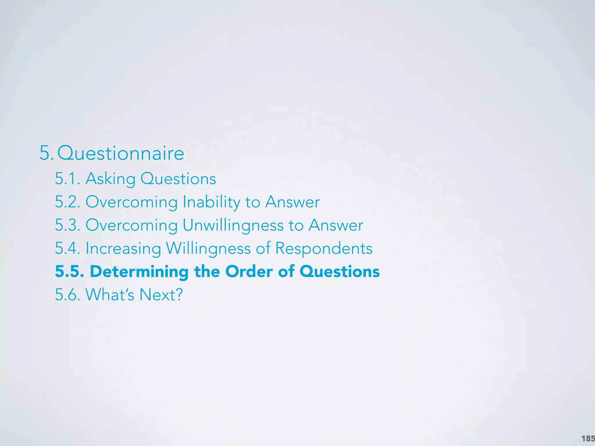 185
5.Questionnaire
5.1. Asking Questions
5.2. Overcoming Inability to Answer
5.3. Overcoming Unwillingness to Answer
5.4. Increasing Willingness of Respondents
5.5. Determining the Order of Questions
5.6. What’s Next?
 