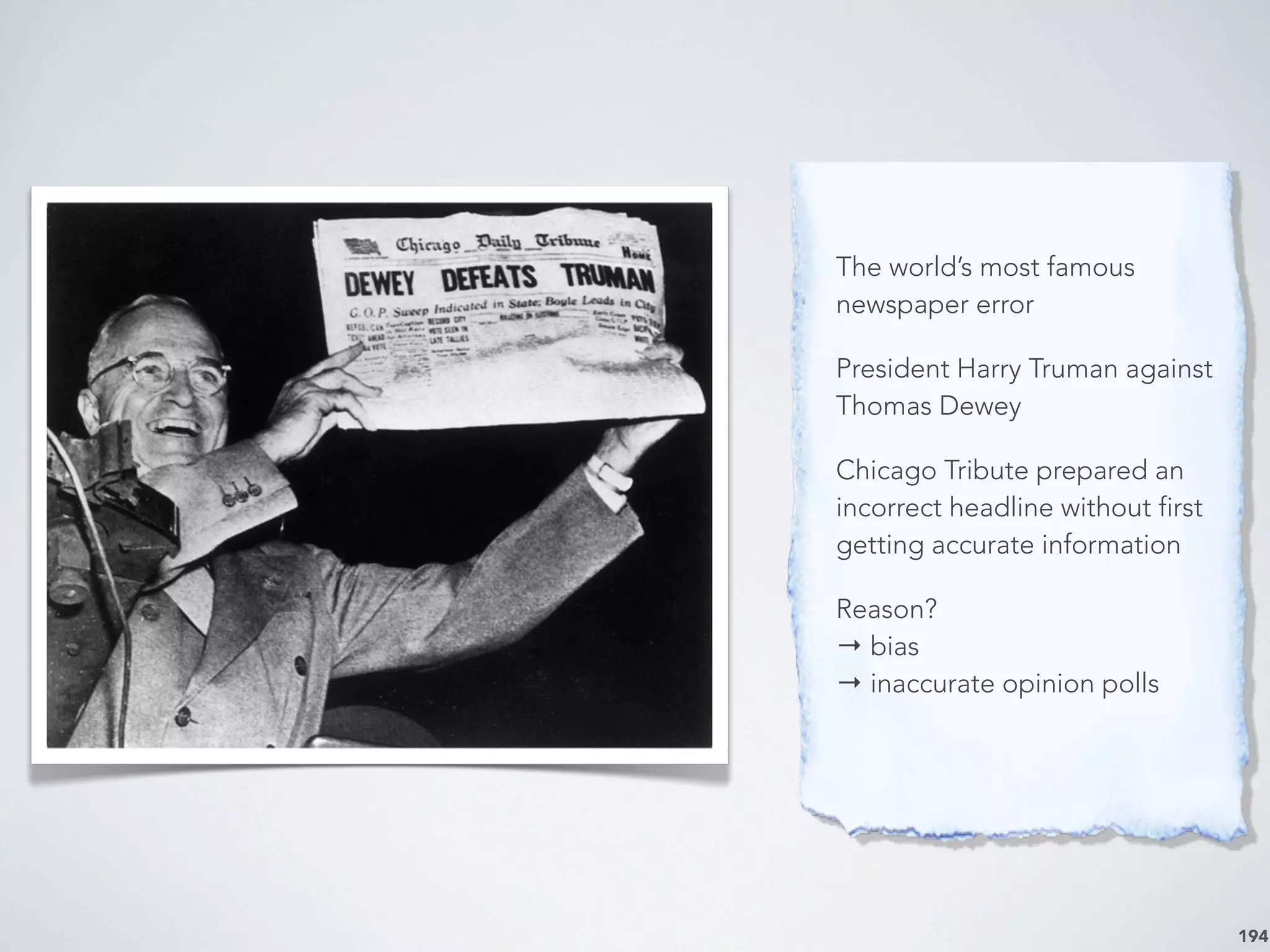 194
The world’s most famous
newspaper error
President Harry Truman against
Thomas Dewey
Chicago Tribute prepared an
incorrect headline without first
getting accurate information
Reason?
→ bias
→ inaccurate opinion polls
 