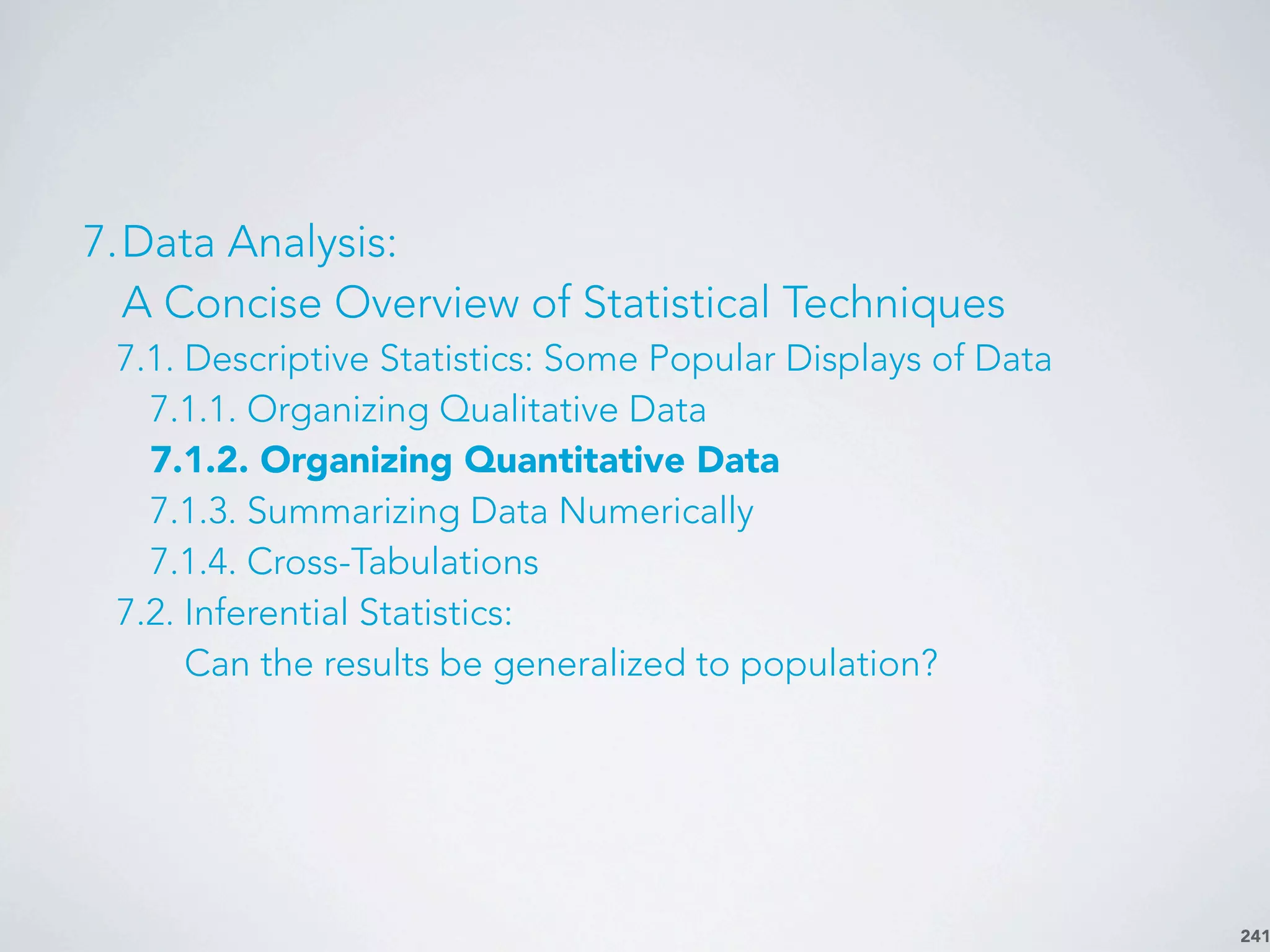 241
7.Data Analysis:
A Concise Overview of Statistical Techniques
7.1. Descriptive Statistics: Some Popular Displays of Data
7.1.1. Organizing Qualitative Data
7.1.2. Organizing Quantitative Data
7.1.3. Summarizing Data Numerically
7.1.4. Cross-Tabulations
7.2. Inferential Statistics:
Can the results be generalized to population?
 
