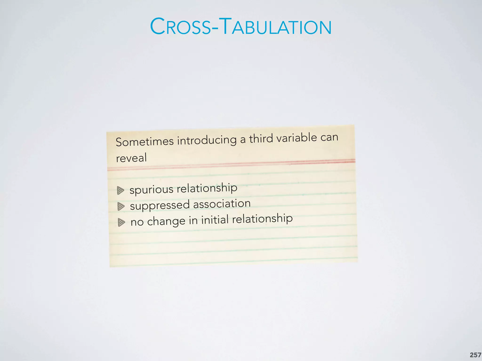 CROSS-TABULATION
257
Sometimes introducing a third variable can
reveal
spurious relationship
suppressed association
no change in initial relationship
 
