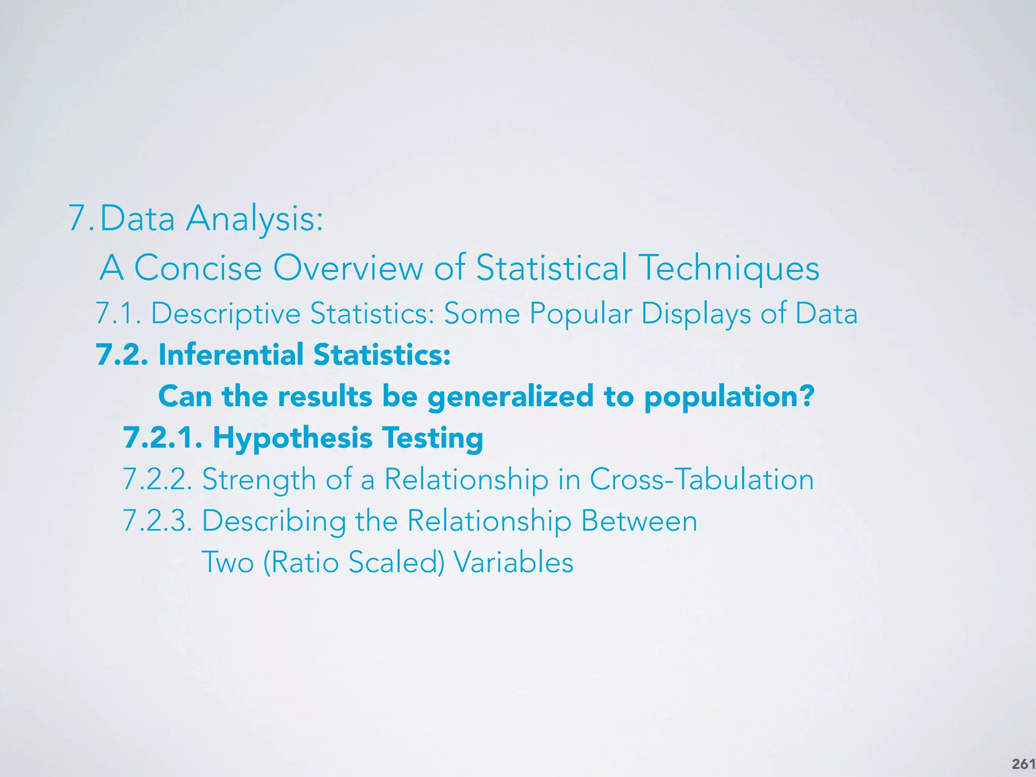 261
7.Data Analysis:
A Concise Overview of Statistical Techniques
7.1. Descriptive Statistics: Some Popular Displays of Data
7.2. Inferential Statistics:
Can the results be generalized to population?
7.2.1. Hypothesis Testing
7.2.2. Strength of a Relationship in Cross-Tabulation
7.2.3. Describing the Relationship Between
Two (Ratio Scaled) Variables
 