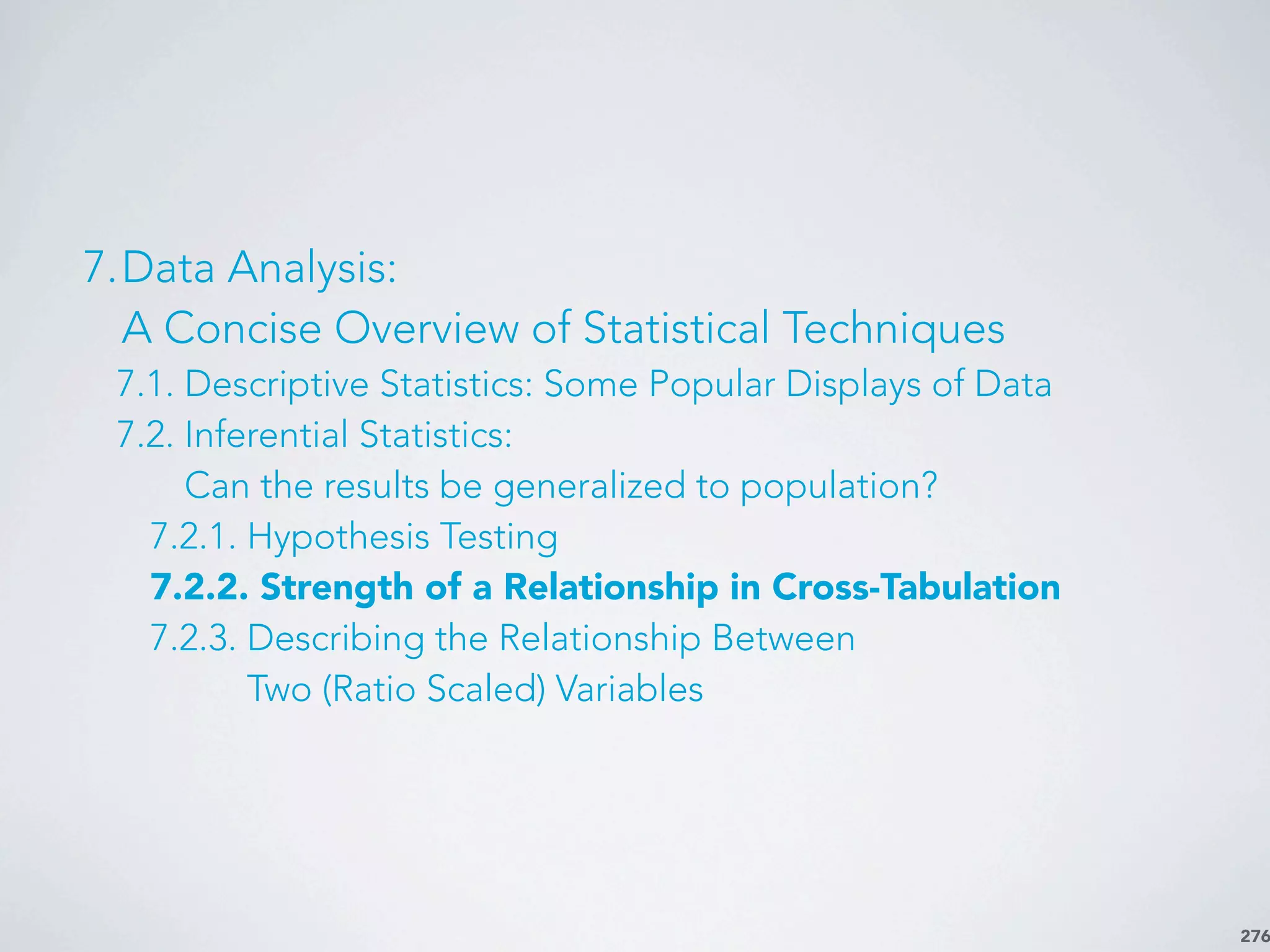 276
7.Data Analysis:
A Concise Overview of Statistical Techniques
7.1. Descriptive Statistics: Some Popular Displays of Data
7.2. Inferential Statistics:
Can the results be generalized to population?
7.2.1. Hypothesis Testing
7.2.2. Strength of a Relationship in Cross-Tabulation
7.2.3. Describing the Relationship Between
Two (Ratio Scaled) Variables
 
