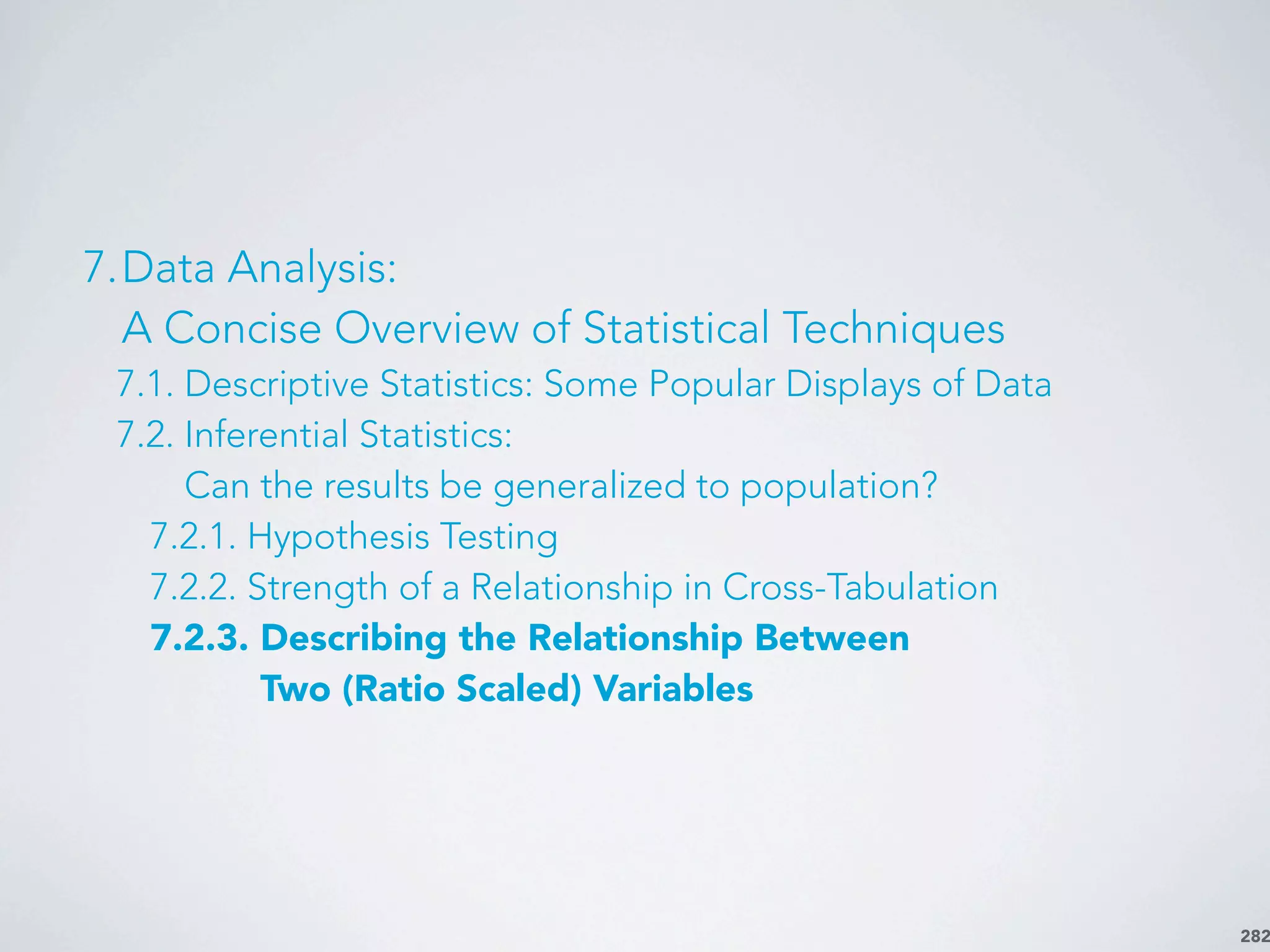 282
7.Data Analysis:
A Concise Overview of Statistical Techniques
7.1. Descriptive Statistics: Some Popular Displays of Data
7.2. Inferential Statistics:
Can the results be generalized to population?
7.2.1. Hypothesis Testing
7.2.2. Strength of a Relationship in Cross-Tabulation
7.2.3. Describing the Relationship Between
Two (Ratio Scaled) Variables
 
