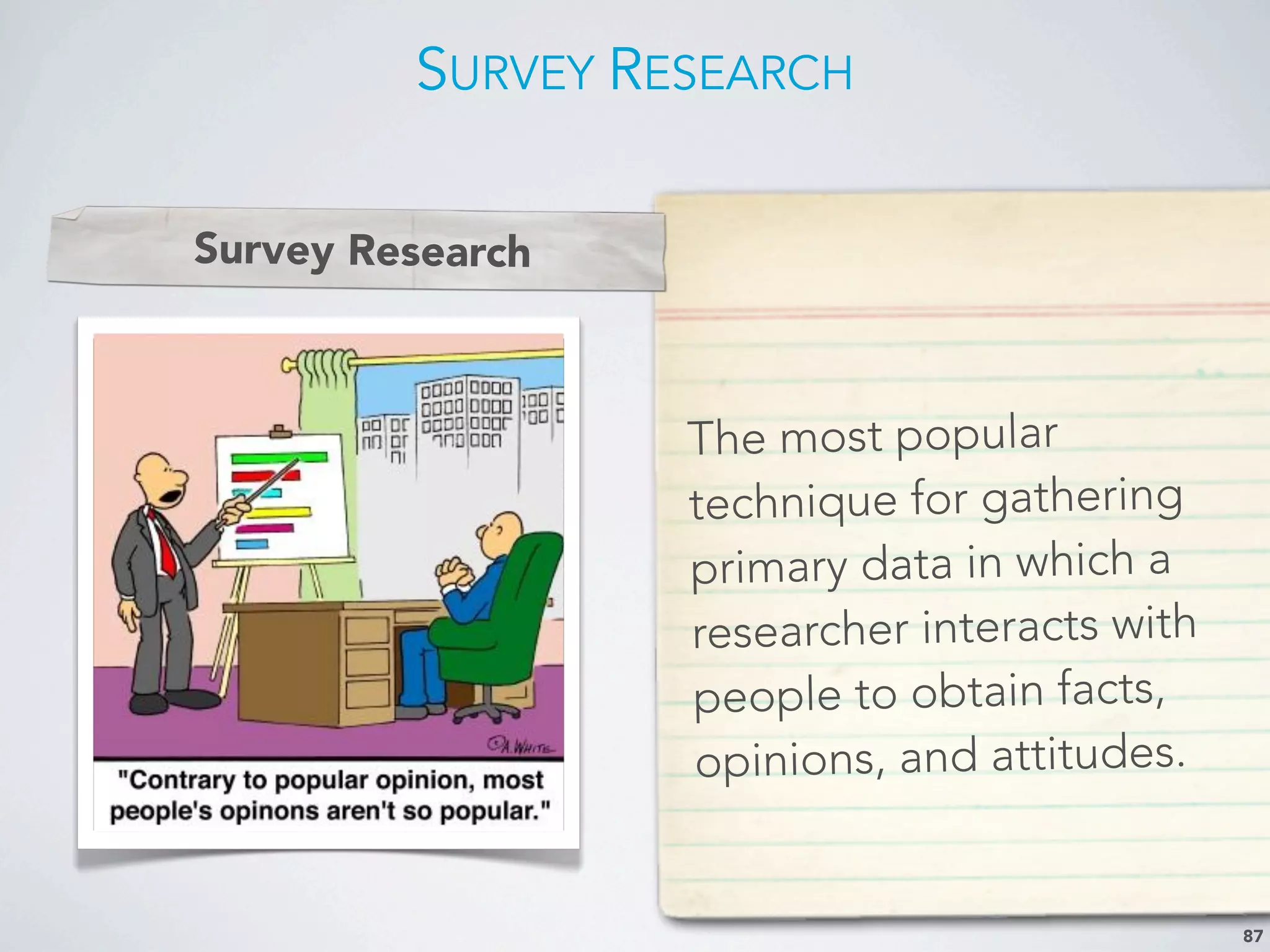 SURVEY RESEARCH
87
Improve quality of
decision making
Trace Problems
Focus on keeping
existing customers
Understand changes
in marketplace
The most popular
technique for gathering
primary data in which a
researcher interacts with
people to obtain facts,
opinions, and attitudes.
Survey Research
 