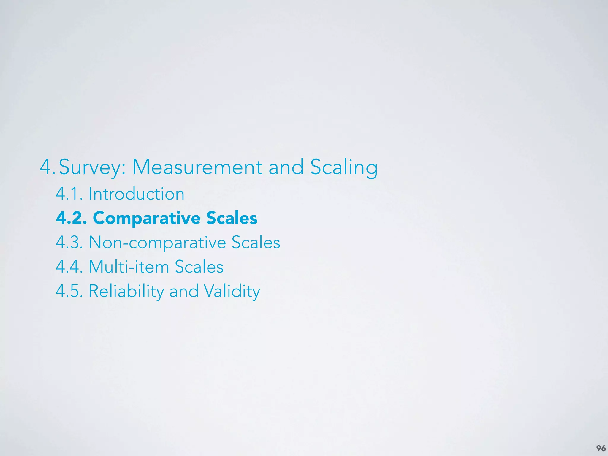 96
4.Survey: Measurement and Scaling
4.1. Introduction
4.2. Comparative Scales
4.3. Non-comparative Scales
4.4. Multi-item Scales
4.5. Reliability and Validity
 