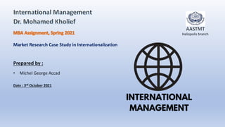 Prepared by :
• Michel George Accad
Date : 3rd October 2021
Market Research Case Study in Internationalization
AASTMT
Heliopolis branch
 