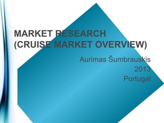 MARKET RESEARCH
(CRUISE MARKET OVERVIEW)
           Aurimas Šumbrauskis
                         2013
                      Portugal
 