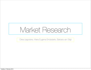 Market Research
                           Olivia Llagostera, Maria Eugenia Errobidarte, Barbara van Stigt




Tuesday, 2 February 2010
 
