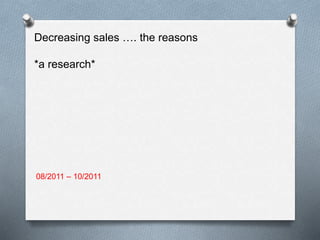08/2011 – 10/2011
Decreasing sales …. the reasons
*a research*
 