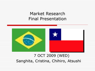 Market Research Final Presentation 7 OCT 2009 (WED) Sanghita, Cristina, Chihiro, Atsushi 