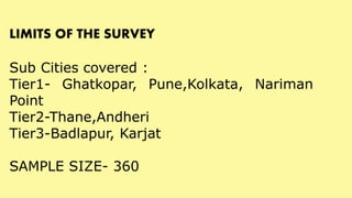 LIMITS OF THE SURVEY
Sub Cities covered :
Tier1- Ghatkopar, Pune,Kolkata, Nariman
Point
Tier2-Thane,Andheri
Tier3-Badlapur...