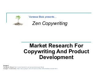 Market Research For
Copywriting And Product
Development
Vanessa Blais presents…
Support
Facebook Group https://www.facebook.com/groups/zencopywriting/
Google + Community- https://plus.google.com/u/0/communities/109470523641225351610
Zen Copywriting
 