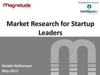 Market Research for Startup
Leaders
Natalie Nathanson
May 2013
Developed for a course at:
 