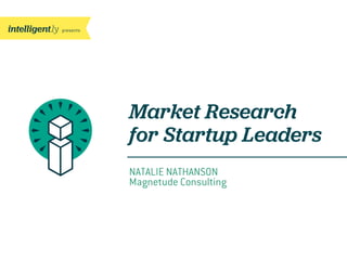 presents
Market Research
for Startup Leaders
NATALIE NATHANSON
Magnetude Consulting
 