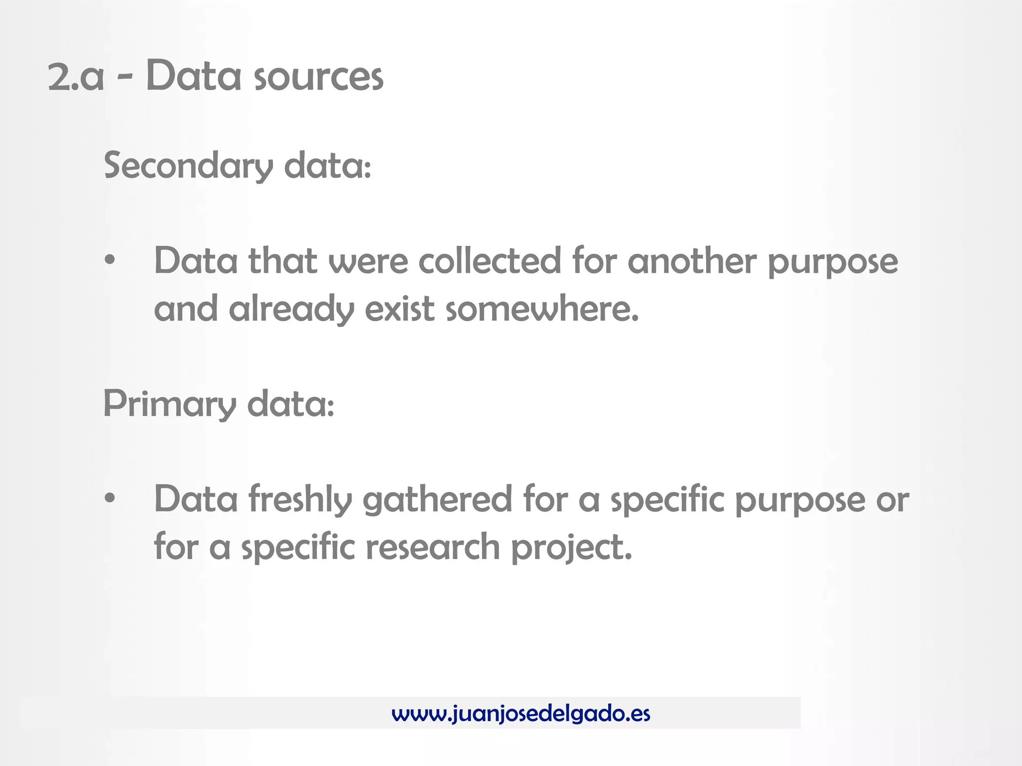 www.juanjosedelgado.es
2.a - Data sources
Secondary data:
• Data that were collected for another purpose
and already exist somewhere.
Primary data:
• Data freshly gathered for a specific purpose or
for a specific research project.
 