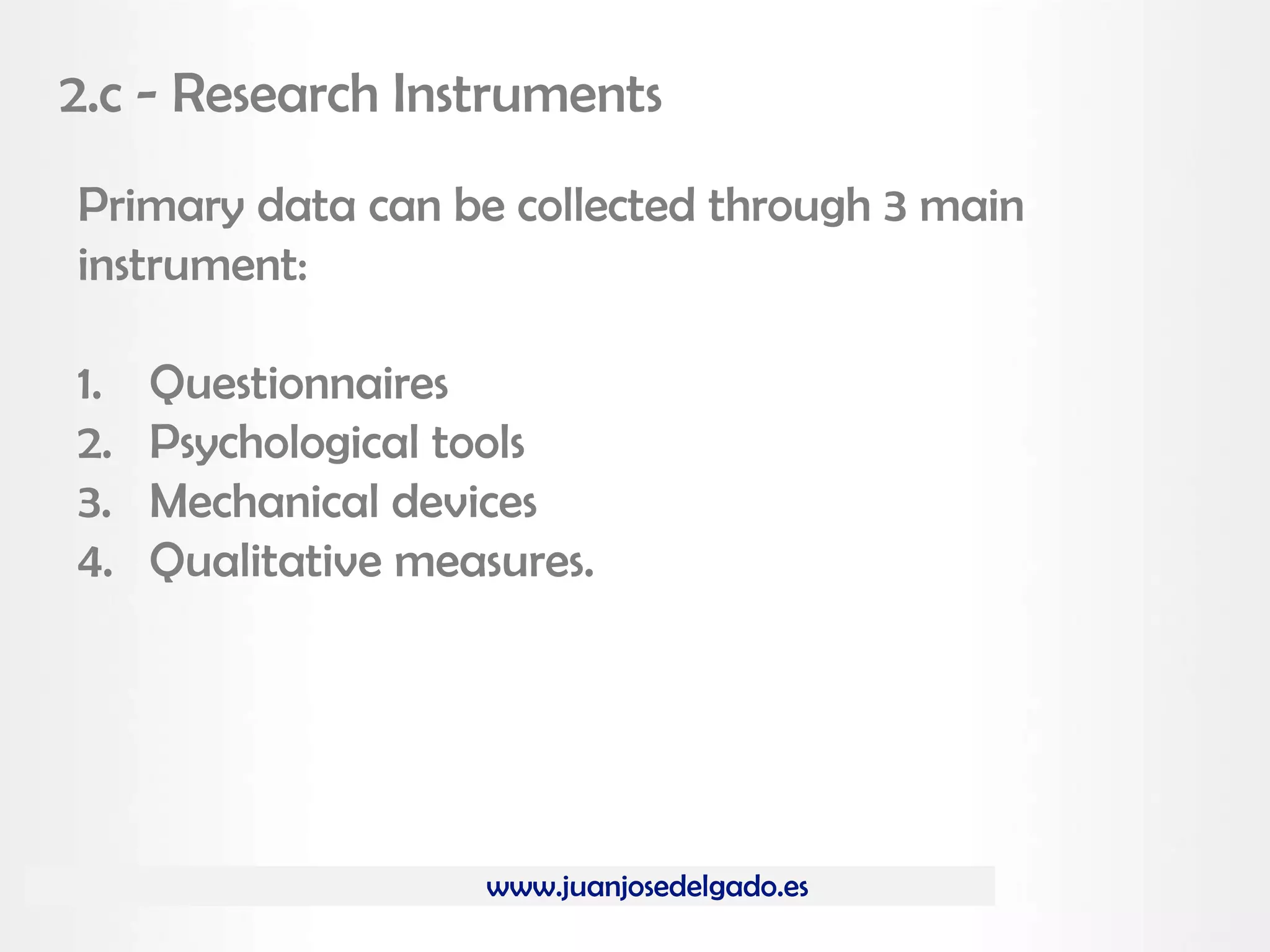 www.juanjosedelgado.es
2.c - Research Instruments
Primary data can be collected through 3 main
instrument:
1. Questionnaires
2. Psychological tools
3. Mechanical devices
4. Qualitative measures.
 