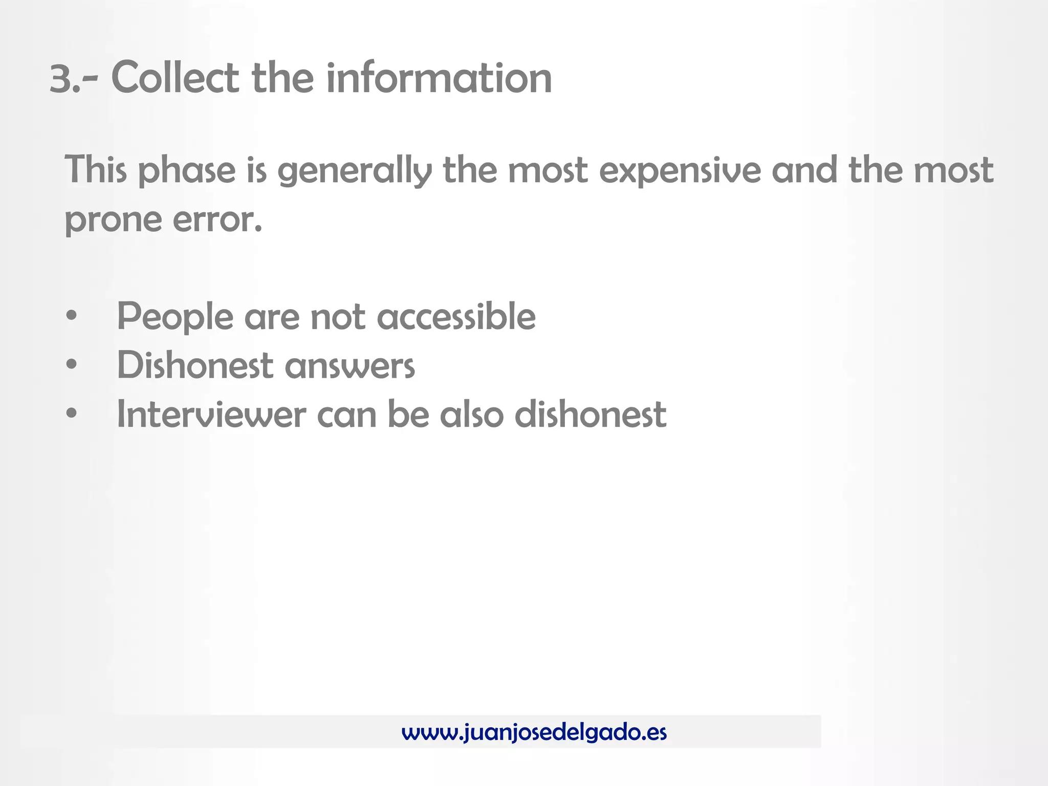 www.juanjosedelgado.es
3.- Collect the information
This phase is generally the most expensive and the most
prone error.
• People are not accessible
• Dishonest answers
• Interviewer can be also dishonest
 