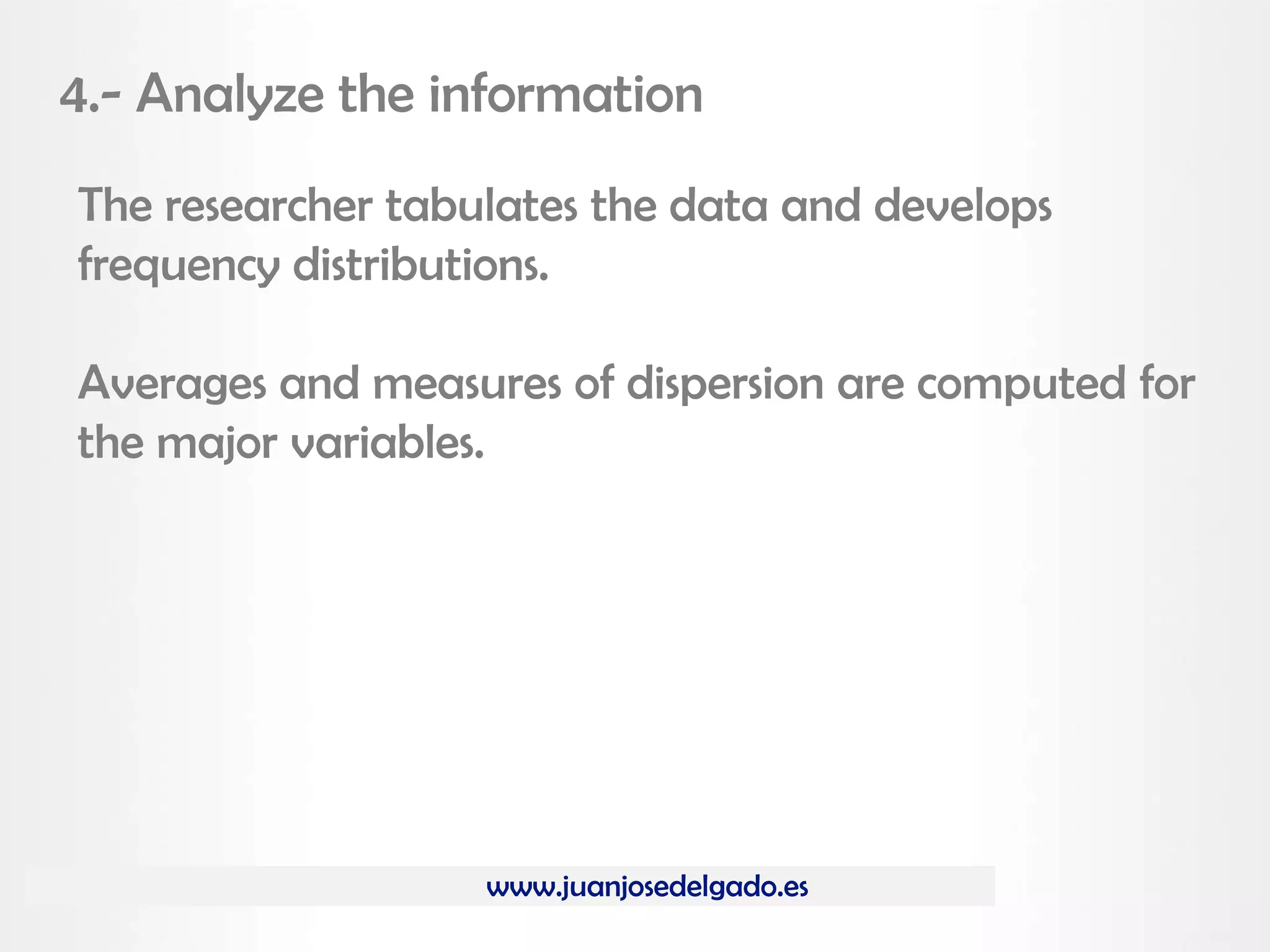 www.juanjosedelgado.es
4.- Analyze the information
The researcher tabulates the data and develops
frequency distributions.
Averages and measures of dispersion are computed for
the major variables.
 