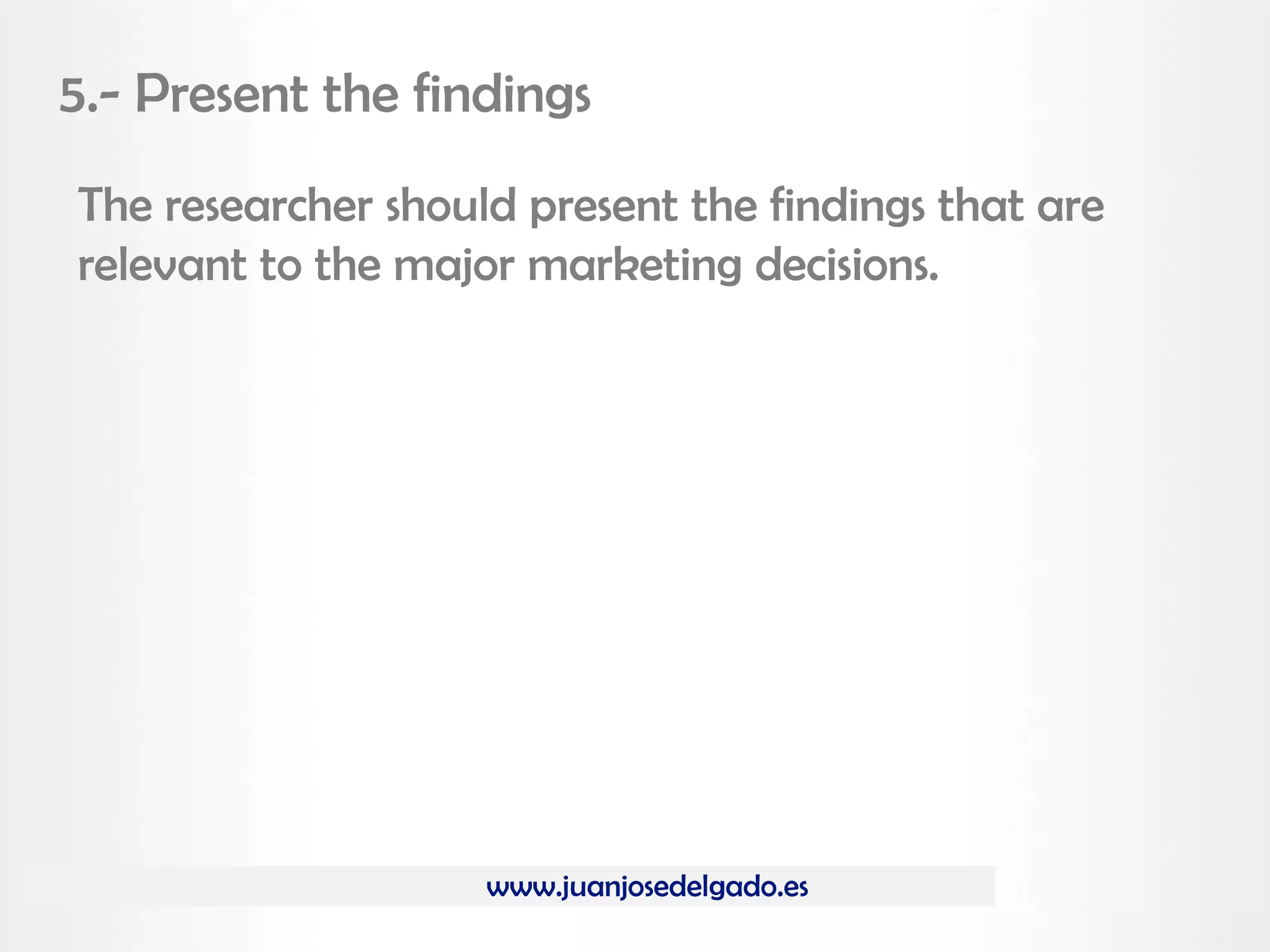 www.juanjosedelgado.es
5.- Present the findings
The researcher should present the findings that are
relevant to the major marketing decisions.
 