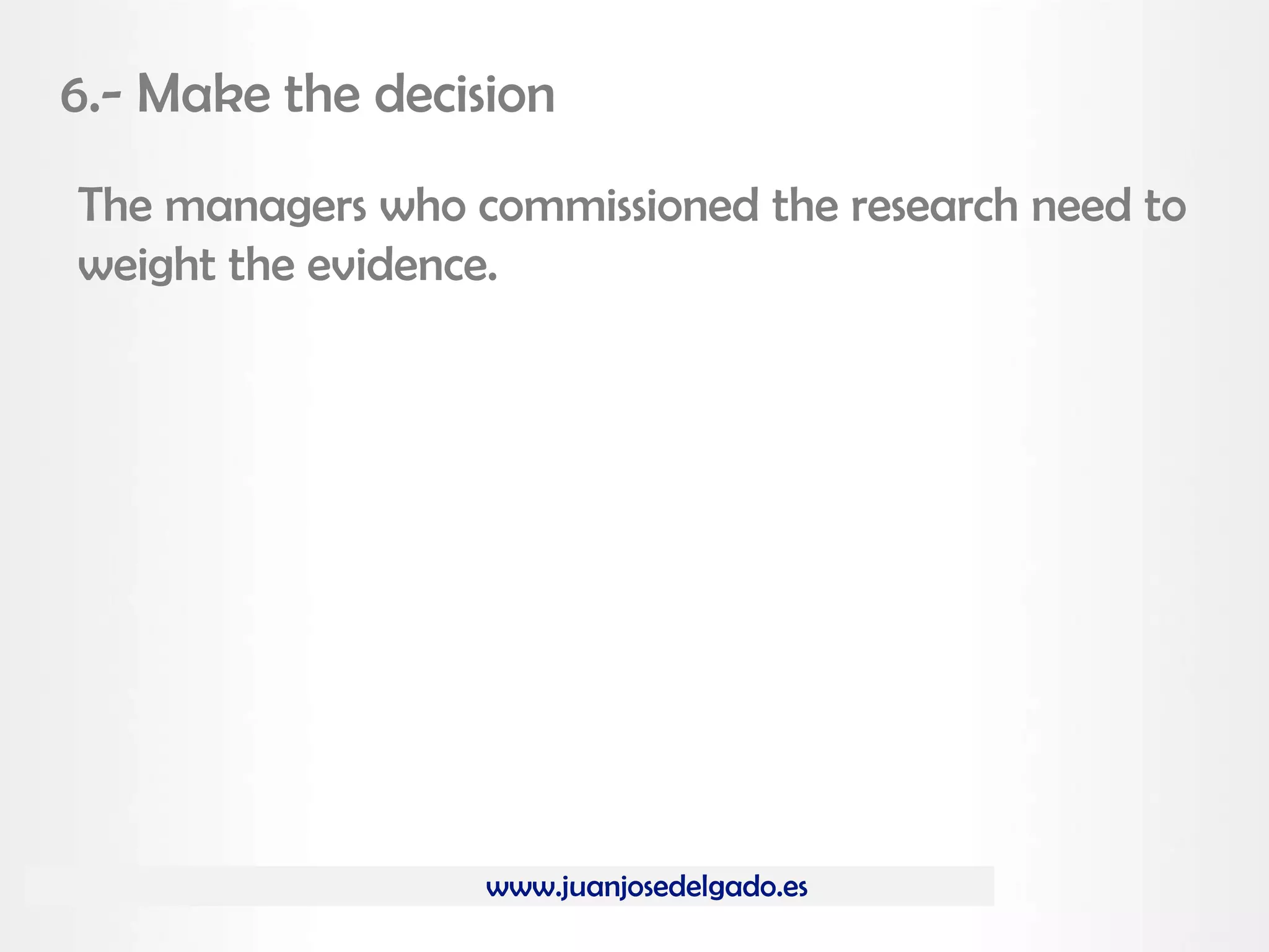 www.juanjosedelgado.es
6.- Make the decision
The managers who commissioned the research need to
weight the evidence.
 
