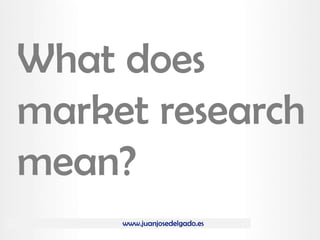 www.juanjosedelgado.es
What does
market research
mean?
 