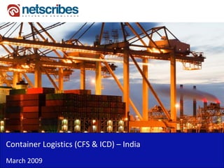 Container Logistics (CFS & ICD) –
Container Logistics (CFS & ICD) India
March 2009
 