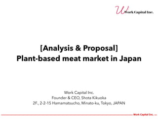[Analysis & Proposal]


Plant-based meat market in Japan
Work Capital Inc.


Founder & CEO, Shota Kikuoka


2F., 2-2-15 Hamamatsucho, Minato-ku, Tokyo, JAPAN
Work Capital Inc.
 
