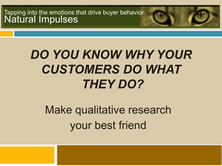 Natural Impulses
Tapping into the emotions that drive buyer behavior
DO YOU KNOW WHY YOUR
CUSTOMERS DO WHAT
THEY DO?
Make qualitative research
your best friend
 